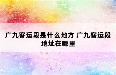 广九客运段是什么地方 广九客运段地址在哪里